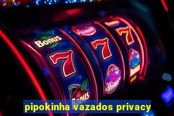 pipokinha vazados privacy