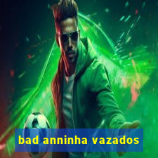 bad anninha vazados