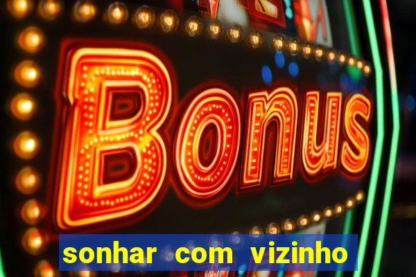 sonhar com vizinho jogo do bicho