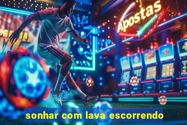 sonhar com lava escorrendo