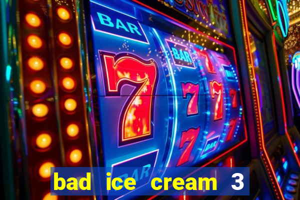 bad ice cream 3 no jogos 360