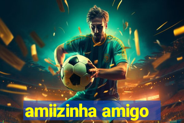 amiizinha amigo